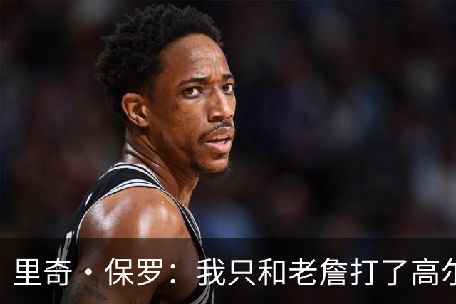 里奇·保罗：我只和老詹打了高尔夫还没谈过未来 别相信任何报道